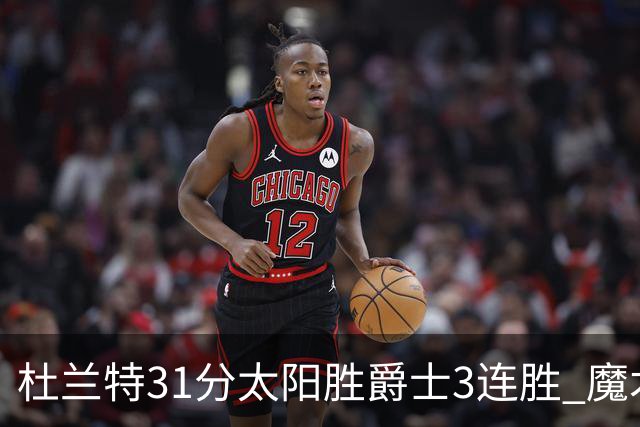 杜兰特31分太阳胜爵士3连胜 魔术送马刺6连败